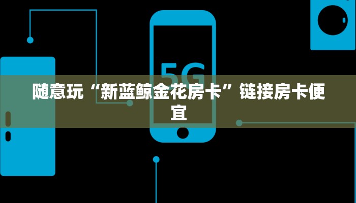 随意玩“新蓝鲸金花房卡”链接房卡便宜