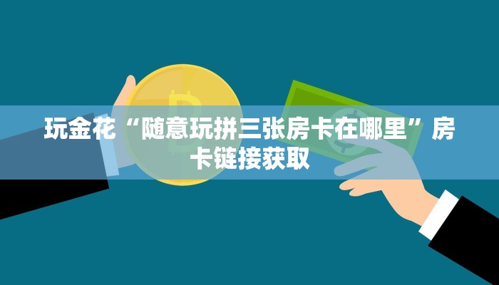 玩金花“随意玩拼三张房卡在哪里”房卡链接获取