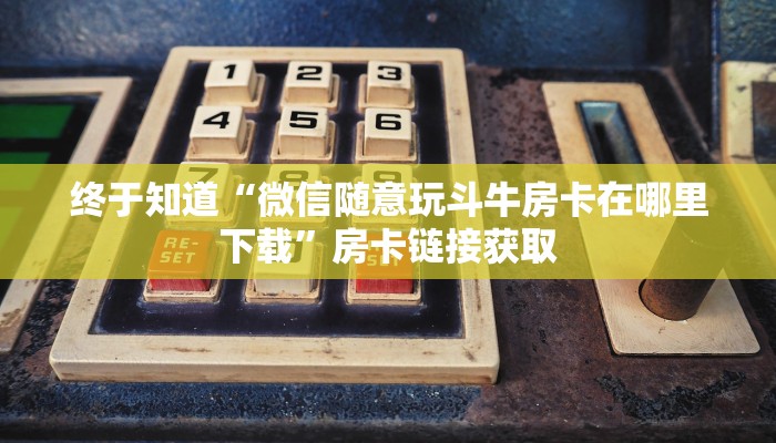 终于知道“微信随意玩斗牛房卡在哪里下载”房卡链接获取