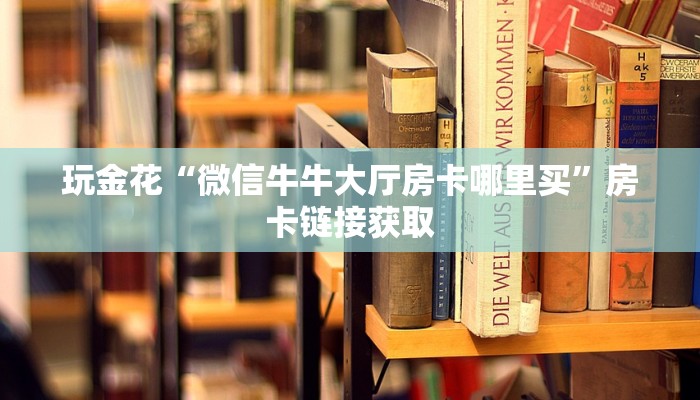 玩金花“人皇人海大厅金花房卡”链接房卡那里有