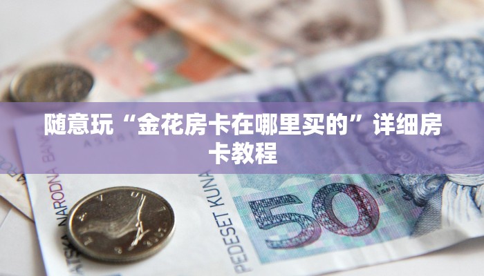 随意玩“金花房卡在哪里买的”详细房卡教程