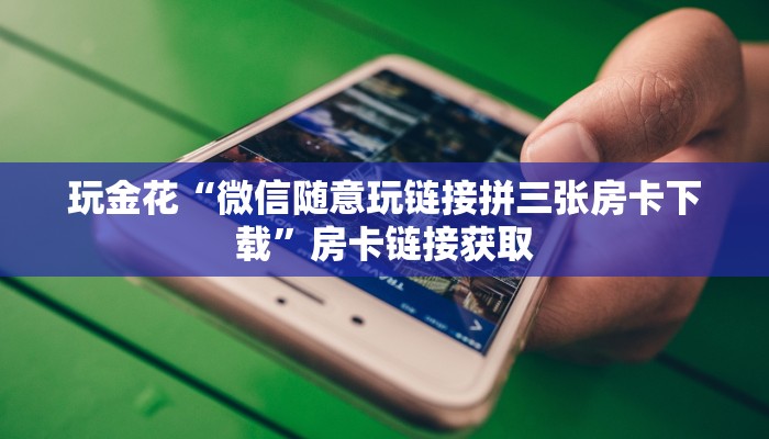 玩金花“微信随意玩链接拼三张房卡下载”房卡链接获取