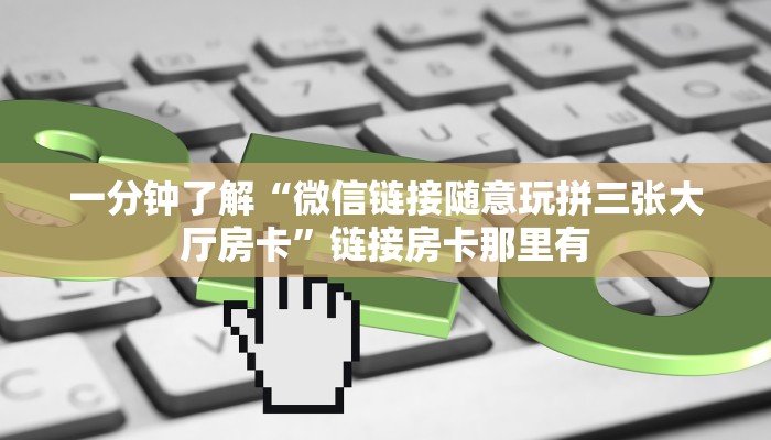 一分钟了解“微信链接随意玩拼三张大厅房卡”链接房卡那里有