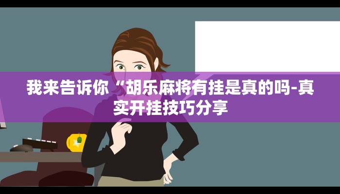 我来告诉你“胡乐麻将有挂是真的吗-真实开挂技巧分享