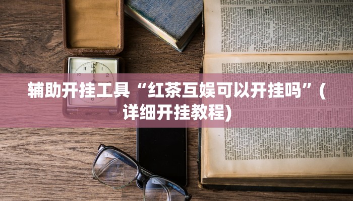 辅助开挂工具“红茶互娱可以开挂吗”(详细开挂教程)