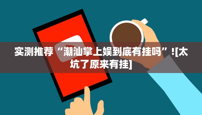 实测推荐“潮汕掌上娱到底有挂吗”![太坑了原来有挂]