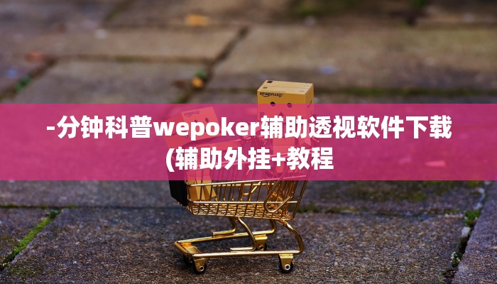 -分钟科普wepoker辅助透视软件下载(辅助外挂+教程
