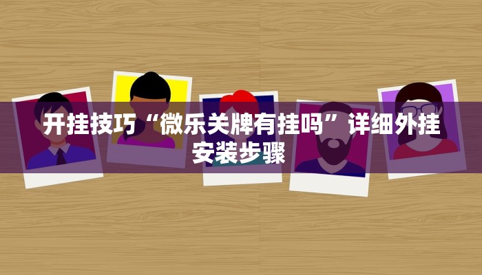 开挂技巧“微乐关牌有挂吗”详细外挂安装步骤 