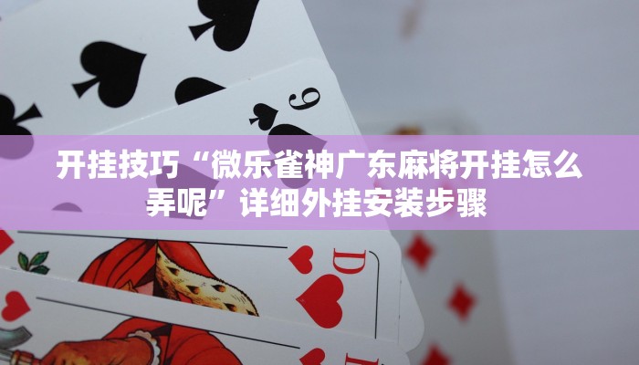 开挂技巧“微乐雀神广东麻将开挂怎么弄呢”详细外挂安装步骤 