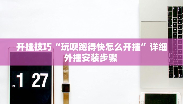 开挂技巧“玩呗跑得快怎么开挂”详细外挂安装步骤 