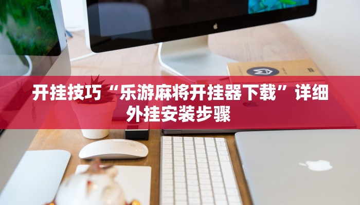 开挂技巧“乐游麻将开挂器下载”详细外挂安装步骤 