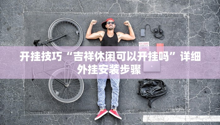 开挂技巧“吉祥休闲可以开挂吗”详细外挂安装步骤 