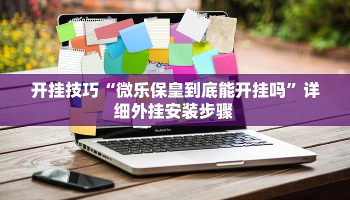 开挂技巧“微乐保皇到底能开挂吗”详细外挂安装步骤 