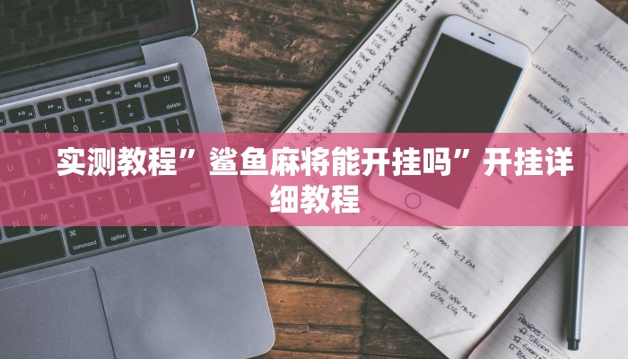 实测教程”鲨鱼麻将能开挂吗”开挂详细教程 实测教程”鲨鱼麻将能开挂吗”开挂详细教程