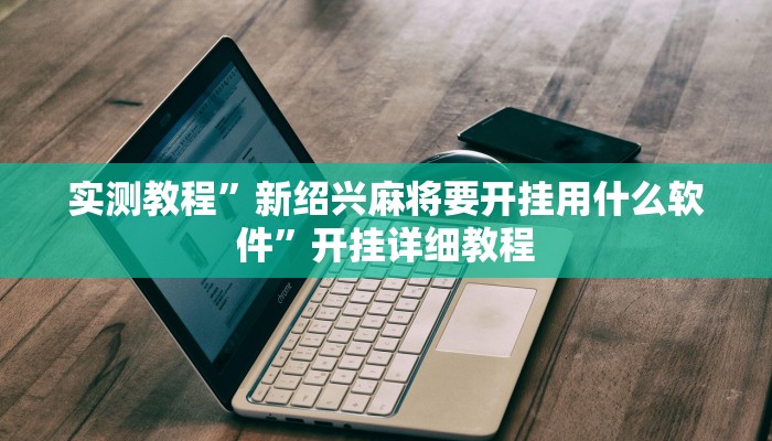 实测教程”新绍兴麻将要开挂用什么软件”开挂详细教程 实测教程”新绍兴麻将要开挂用什么软件”开挂详细教程