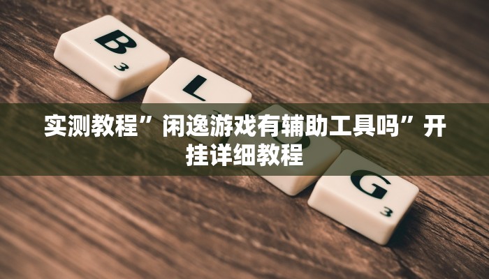 实测教程”闲逸游戏有辅助工具吗”开挂详细教程 实测教程”闲逸游戏有辅助工具吗”开挂详细教程