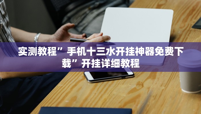 实测教程”手机十三水开挂神器免费下载”开挂详细教程 实测教程”手机十三水开挂神器免费下载”开挂详细教程