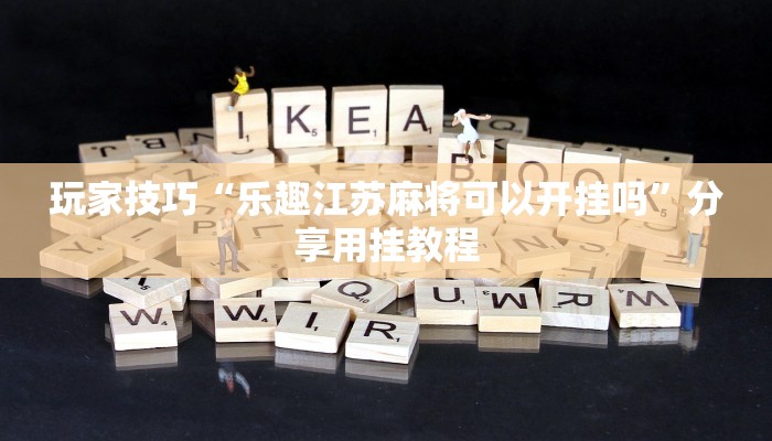 玩家技巧“乐趣江苏麻将可以开挂吗”分享用挂教程 玩家技巧“乐趣江苏麻将可以开挂吗”分享用挂教程