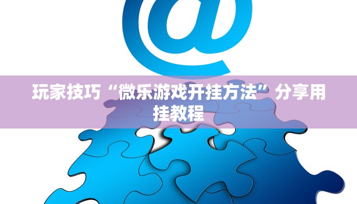 玩家技巧“微乐游戏开挂方法”分享用挂教程 玩家技巧“微乐游戏开挂方法”分享用挂教程