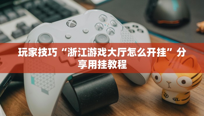 玩家技巧“浙江游戏大厅怎么开挂”分享用挂教程 玩家技巧“浙江游戏大厅怎么开挂”分享用挂教程