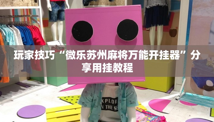 玩家技巧“微乐苏州麻将万能开挂器”分享用挂教程 玩家技巧“微乐苏州麻将万能开挂器”分享用挂教程