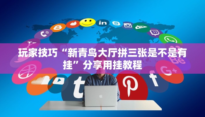 玩家技巧“新青鸟大厅拼三张是不是有挂”分享用挂教程 玩家技巧“新青鸟大厅拼三张是不是有挂”分享用挂教程