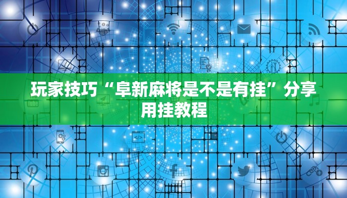玩家技巧“阜新麻将是不是有挂”分享用挂教程 玩家技巧“阜新麻将是不是有挂”分享用挂教程