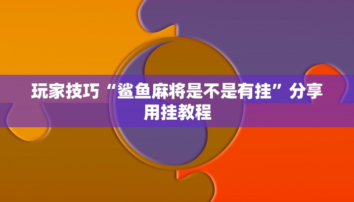 玩家技巧“鲨鱼麻将是不是有挂”分享用挂教程 玩家技巧“鲨鱼麻将是不是有挂”分享用挂教程