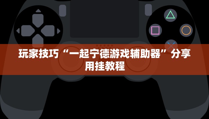 玩家技巧“一起宁德游戏辅助器”分享用挂教程 玩家技巧“一起宁德游戏辅助器”分享用挂教程