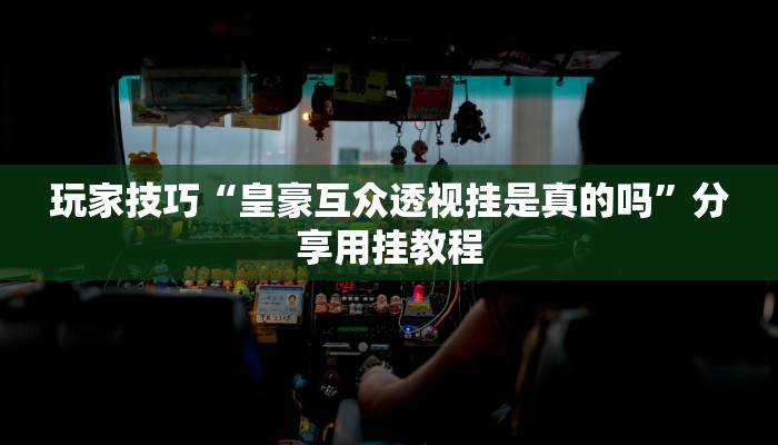 玩家技巧“皇豪互众透视挂是真的吗”分享用挂教程 玩家技巧“皇豪互众透视挂是真的吗”分享用挂教程