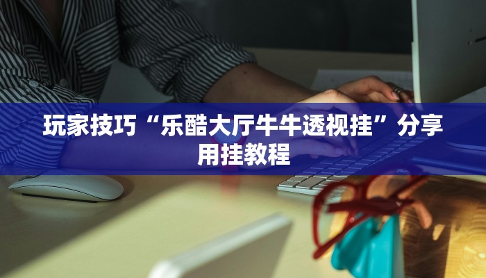 玩家技巧“乐酷大厅牛牛透视挂”分享用挂教程 玩家技巧“乐酷大厅牛牛透视挂”分享用挂教程