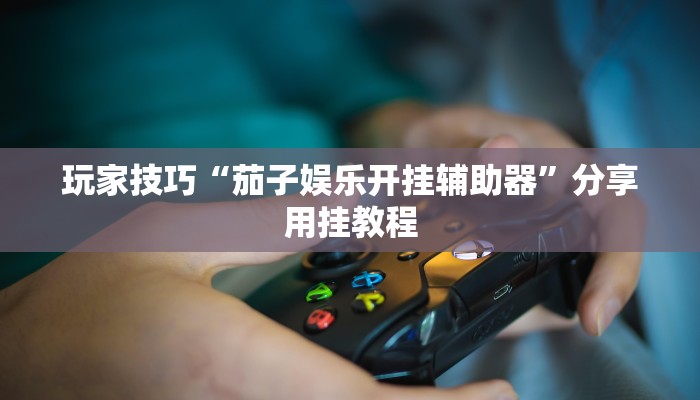玩家技巧“茄子娱乐开挂辅助器”分享用挂教程 玩家技巧“茄子娱乐开挂辅助器”分享用挂教程