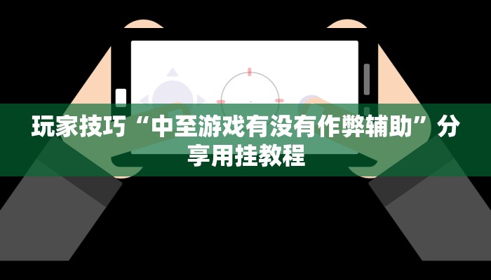 玩家技巧“中至游戏有没有作弊辅助”分享用挂教程 玩家技巧“中至游戏有没有作弊辅助”分享用挂教程