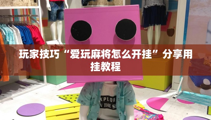 玩家技巧“爱玩麻将怎么开挂”分享用挂教程 玩家技巧“爱玩麻将怎么开挂”分享用挂教程