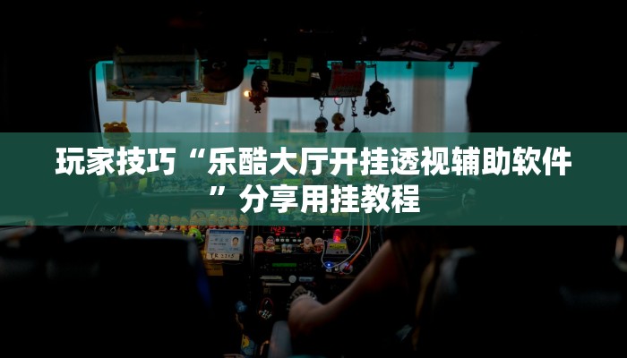 玩家技巧“乐酷大厅开挂透视辅助软件”分享用挂教程 玩家技巧“乐酷大厅开挂透视辅助软件”分享用挂教程