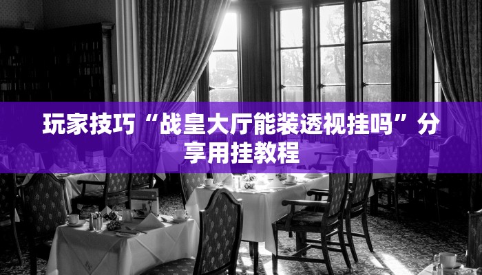 玩家技巧“战皇大厅能装透视挂吗”分享用挂教程 玩家技巧“战皇大厅能装透视挂吗”分享用挂教程