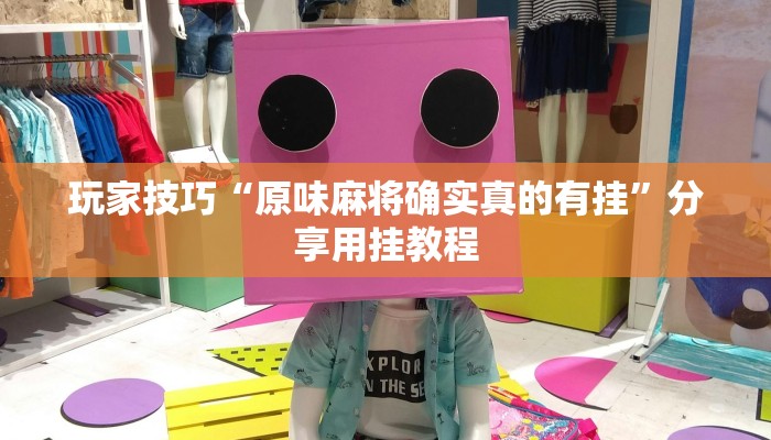 玩家技巧“原味麻将确实真的有挂”分享用挂教程 玩家技巧“原味麻将确实真的有挂”分享用挂教程