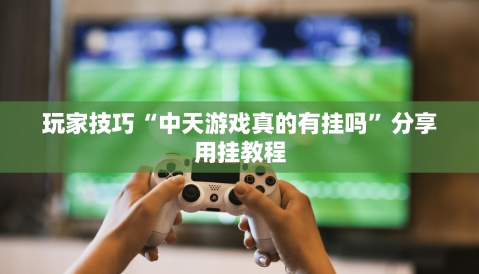 玩家技巧“中天游戏真的有挂吗”分享用挂教程 玩家技巧“中天游戏真的有挂吗”分享用挂教程