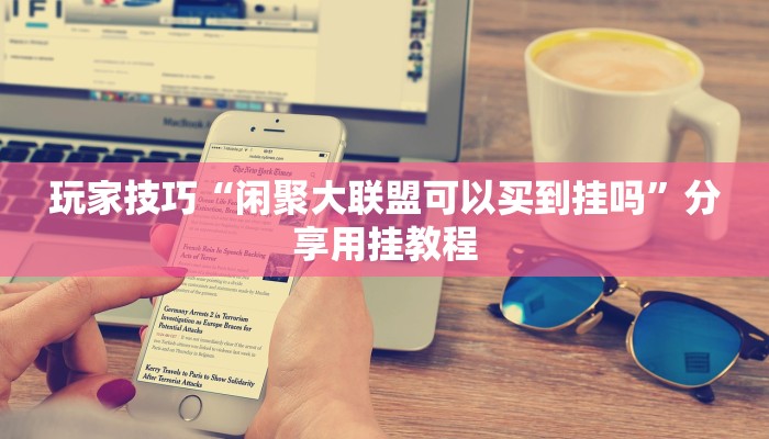 玩家技巧“闲聚大联盟可以买到挂吗”分享用挂教程 玩家技巧“闲聚大联盟可以买到挂吗”分享用挂教程