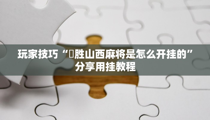 玩家技巧“決胜山西麻将是怎么开挂的”分享用挂教程 玩家技巧“決胜山西麻将是怎么开挂的”分享用挂教程
