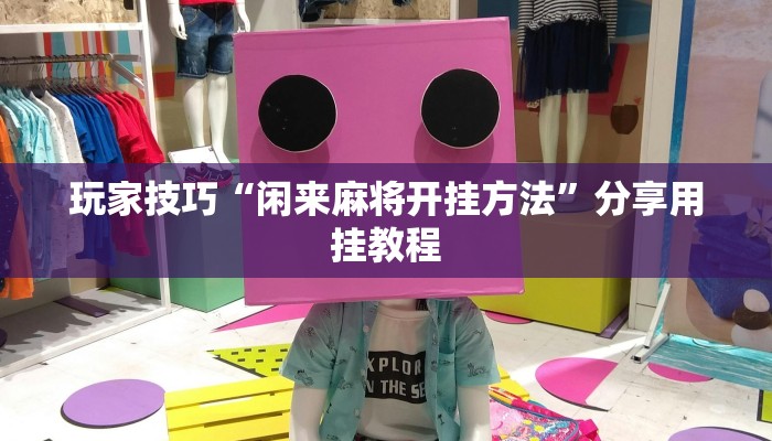 玩家技巧“闲来麻将开挂方法”分享用挂教程