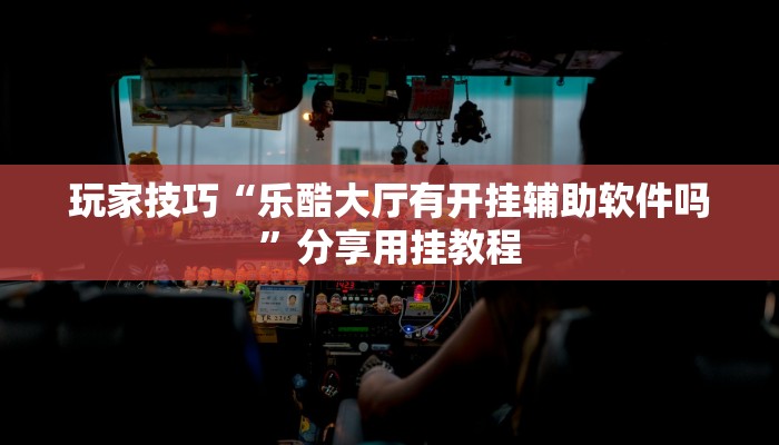 玩家技巧“乐酷大厅有开挂辅助软件吗”分享用挂教程 玩家技巧“乐酷大厅有开挂辅助软件吗”分享用挂教程