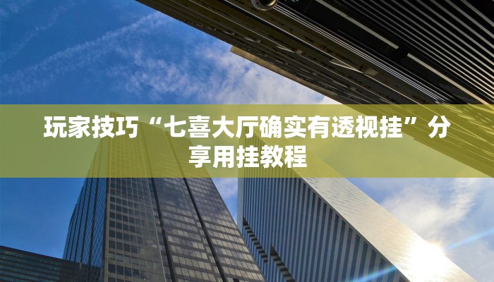 玩家技巧“七喜大厅确实有透视挂”分享用挂教程 玩家技巧“七喜大厅确实有透视挂”分享用挂教程