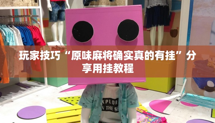 玩家技巧“原味麻将确实真的有挂”分享用挂教程 玩家技巧“原味麻将确实真的有挂”分享用挂教程