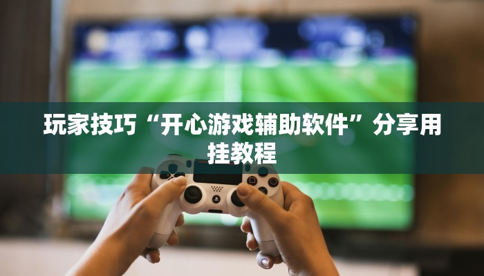 玩家技巧“开心游戏辅助软件”分享用挂教程 玩家技巧“开心游戏辅助软件”分享用挂教程