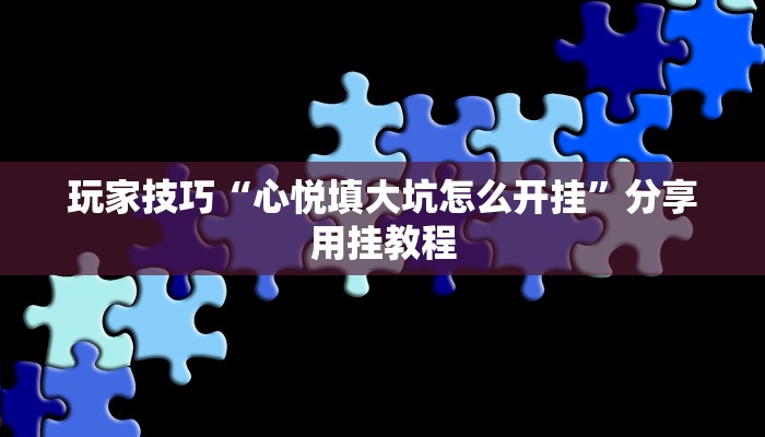 玩家技巧“心悦填大坑怎么开挂”分享用挂教程 玩家技巧“心悦填大坑怎么开挂”分享用挂教程