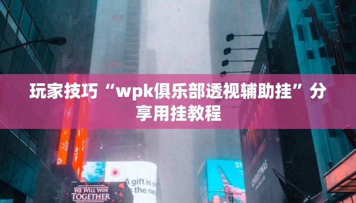 玩家技巧“wpk俱乐部透视辅助挂”分享用挂教程