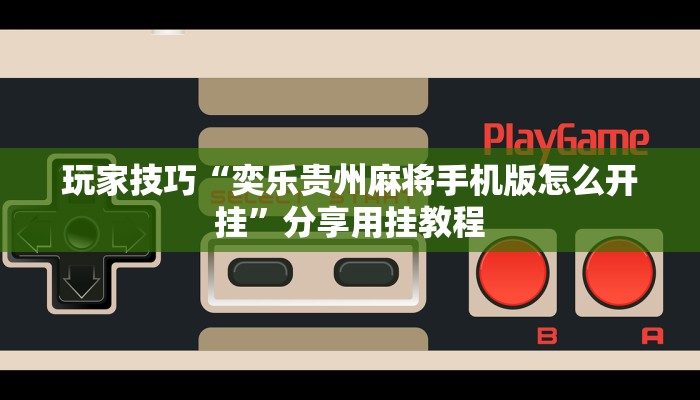 玩家技巧“奕乐贵州麻将手机版怎么开挂”分享用挂教程 玩家技巧“奕乐贵州麻将手机版怎么开挂”分享用挂教程