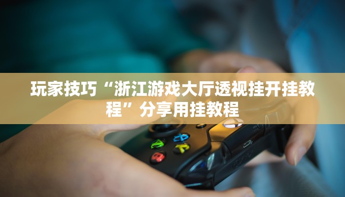 玩家技巧“浙江游戏大厅透视挂开挂教程”分享用挂教程