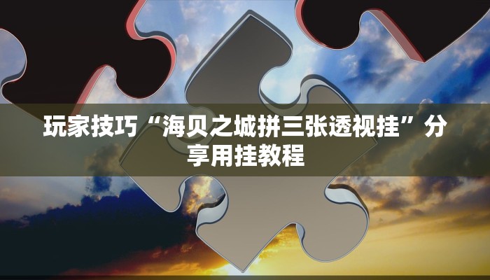 玩家技巧“海贝之城拼三张透视挂”分享用挂教程 玩家技巧“海贝之城拼三张透视挂”分享用挂教程